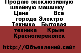 Продаю эксклюзивную швейную машинку › Цена ­ 13 900 - Все города Электро-Техника » Бытовая техника   . Крым,Красноперекопск